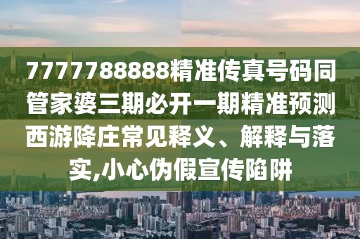 7777788888精準(zhǔn)傳真號碼同管家婆三期必開一期精準(zhǔn)預(yù)測西游降莊常見釋義、解釋與落實,小心偽假宣傳陷阱