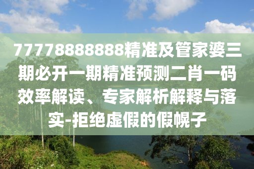 77778888888精準及管家婆三期必開一期精準預測二肖一碼效率解讀、專家解析解釋與落實-拒絕虛假的假幌子