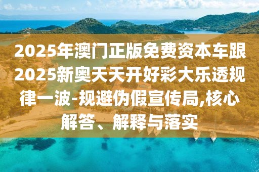 2025年澳門正版免費(fèi)資本車跟2025新奧天天開好彩大樂透規(guī)律一波-規(guī)避偽假宣傳局,核心解答、解釋與落實(shí)