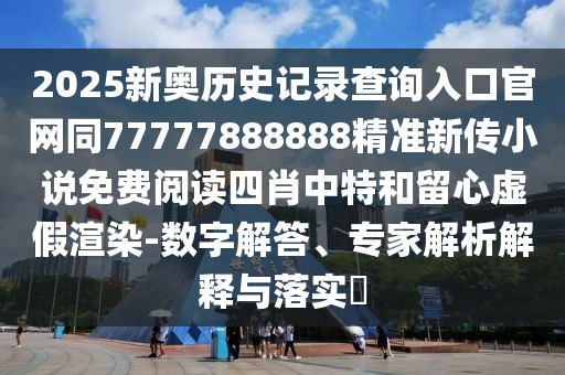 2025新奧歷史記錄查詢?nèi)肟诠倬W(wǎng)同77777888888精準(zhǔn)新傳小說(shuō)免費(fèi)閱讀四肖中特和留心虛假渲染-數(shù)字解答、專家解析解釋與落實(shí)?