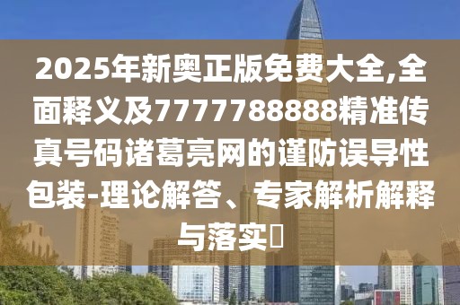 2025年新奧正版免費大全,全面釋義及7777788888精準傳真號碼諸葛亮網的謹防誤導性包裝-理論解答、專家解析解釋與落實?