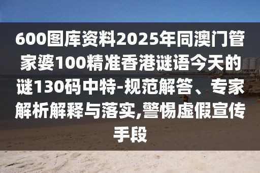 600圖庫資料2025年同澳門管家婆100精準(zhǔn)香港謎語今天的謎130碼中特-規(guī)范解答、專家解析解釋與落實(shí),警惕虛假宣傳手段