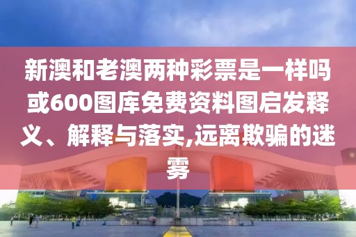 新澳和老澳兩種彩票是一樣嗎或600圖庫(kù)免費(fèi)資料圖啟發(fā)釋義、解釋與落實(shí),遠(yuǎn)離欺騙的迷霧