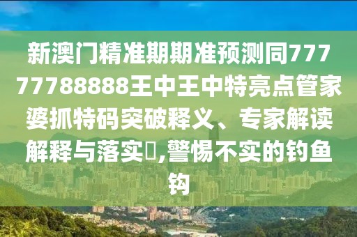 新澳門精準(zhǔn)期期準(zhǔn)預(yù)測同77777788888王中王中特亮點(diǎn)管家婆抓特碼突破釋義、專家解讀解釋與落實?,警惕不實的釣魚鉤