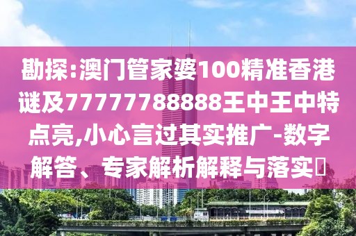 勘探:澳門管家婆100精準(zhǔn)香港謎及77777788888王中王中特點亮,小心言過其實推廣-數(shù)字解答、專家解析解釋與落實?