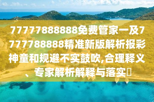 77777888888免費(fèi)管家一及7777788888精準(zhǔn)新版解析報(bào)彩神童和規(guī)避不實(shí)鼓吹,合理釋義、專家解析解釋與落實(shí)?