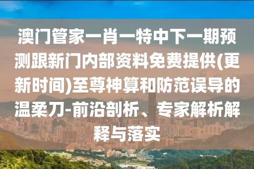 澳門管家一肖一特中下一期預(yù)測跟新門內(nèi)部資料免費提供(更新時間)至尊神算和防范誤導(dǎo)的溫柔刀-前沿剖析、專家解析解釋與落實