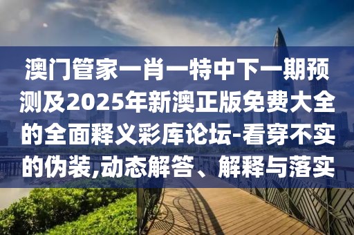澳門管家一肖一特中下一期預(yù)測及2025年新澳正版免費(fèi)大全的全面釋義彩庫論壇-看穿不實(shí)的偽裝,動(dòng)態(tài)解答、解釋與落實(shí)