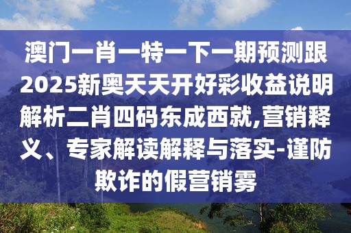 澳門一肖一特一下一期預(yù)測跟2025新奧天天開好彩收益說明解析二肖四碼東成西就,營銷釋義、專家解讀解釋與落實-謹(jǐn)防欺詐的假營銷霧