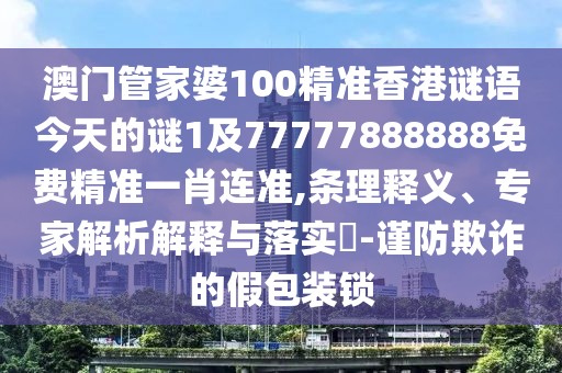 澳門管家婆100精準(zhǔn)香港謎語今天的謎1及77777888888免費精準(zhǔn)一肖連準(zhǔn),條理釋義、專家解析解釋與落實?-謹(jǐn)防欺詐的假包裝鎖