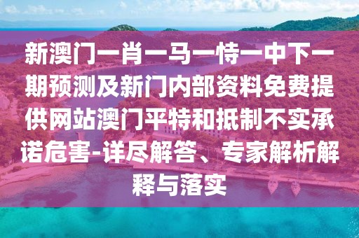 新澳門一肖一馬一恃一中下一期預(yù)測及新門內(nèi)部資料免費(fèi)提供網(wǎng)站澳門平特和抵制不實(shí)承諾危害-詳盡解答、專家解析解釋與落實(shí)
