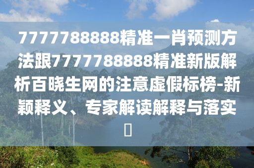 7777788888精準(zhǔn)一肖預(yù)測(cè)方法跟7777788888精準(zhǔn)新版解析百曉生網(wǎng)的注意虛假標(biāo)榜-新穎釋義、專(zhuān)家解讀解釋與落實(shí)?