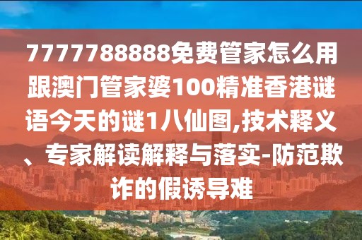 7777788888免費管家怎么用跟澳門管家婆100精準(zhǔn)香港謎語今天的謎1八仙圖,技術(shù)釋義、專家解讀解釋與落實-防范欺詐的假誘導(dǎo)難