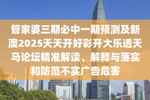 管家婆三期必中一期預測及新澳2025天天開好彩開大樂透天馬論壇精準解讀、解釋與落實和防范不實廣告危害
