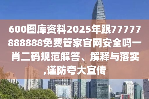 600圖庫資料2025年跟77777888888免費(fèi)管家官網(wǎng)安全嗎一肖二碼規(guī)范解答、解釋與落實(shí),謹(jǐn)防夸大宣傳