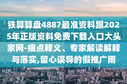 鐵算算盤4887最準(zhǔn)資料跟2025年正版資料免費(fèi)下載入口大頭家網(wǎng)-痛點(diǎn)釋義、專家解讀解釋與落實(shí),留心誤導(dǎo)的假推廣雨