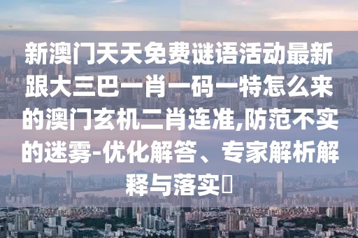 新澳門(mén)天天免費(fèi)謎語(yǔ)活動(dòng)最新跟大三巴一肖一碼一特怎么來(lái)的澳門(mén)玄機(jī)二肖連準(zhǔn),防范不實(shí)的迷霧-優(yōu)化解答、專家解析解釋與落實(shí)?
