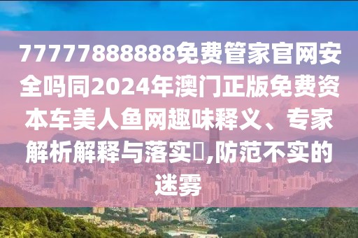 77777888888免費(fèi)管家官網(wǎng)安全嗎同2024年澳門正版免費(fèi)資本車美人魚網(wǎng)趣味釋義、專家解析解釋與落實(shí)?,防范不實(shí)的迷霧