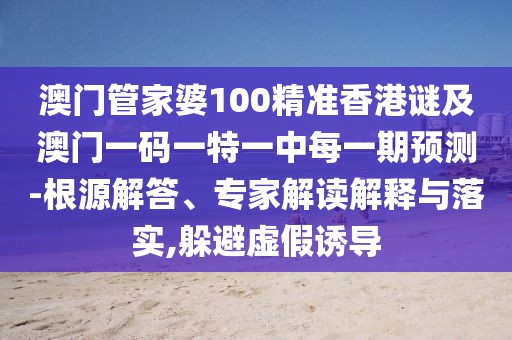 澳門(mén)管家婆100精準(zhǔn)香港謎及澳門(mén)一碼一特一中每一期預(yù)測(cè)-根源解答、專(zhuān)家解讀解釋與落實(shí),躲避虛假誘導(dǎo)