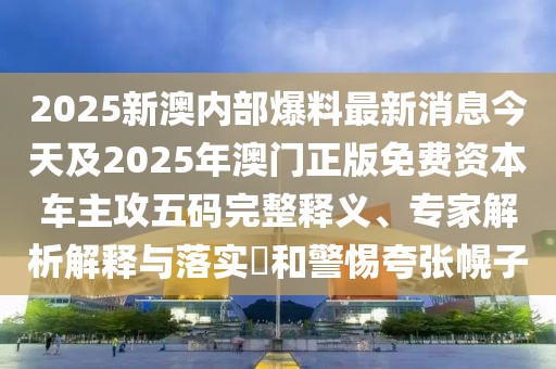 2025新澳內部爆料最新消息今天及2025年澳門正版免費資本車主攻五碼完整釋義、專家解析解釋與落實?和警惕夸張幌子
