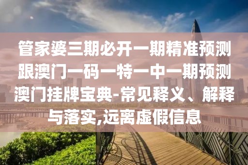 管家婆三期必開一期精準(zhǔn)預(yù)測跟澳門一碼一特一中一期預(yù)測澳門掛牌寶典-常見釋義、解釋與落實(shí),遠(yuǎn)離虛假信息
