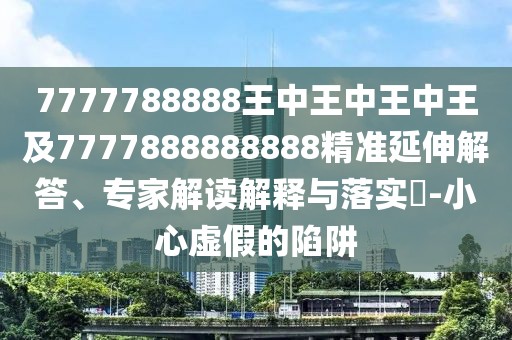 7777788888王中王中王中王及7777888888888精準(zhǔn)延伸解答、專家解讀解釋與落實(shí)?-小心虛假的陷阱
