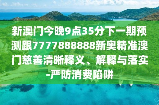 新澳門今晚9點(diǎn)35分下一期預(yù)測(cè)跟7777888888新奧精準(zhǔn)澳門慈善清晰釋義、解釋與落實(shí)-嚴(yán)防消費(fèi)陷阱