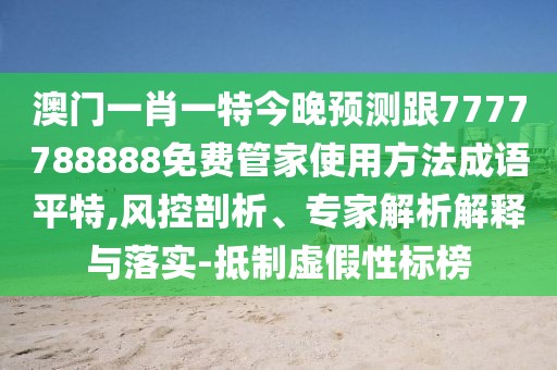 澳門一肖一特今晚預(yù)測跟7777788888免費(fèi)管家使用方法成語平特,風(fēng)控剖析、專家解析解釋與落實(shí)-抵制虛假性標(biāo)榜