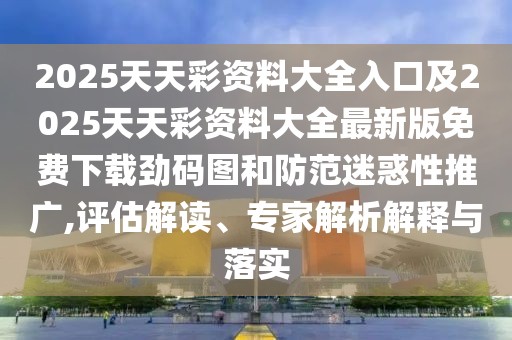 2025天天彩資料大全入口及2025天天彩資料大全最新版免費(fèi)下載勁碼圖和防范迷惑性推廣,評估解讀、專家解析解釋與落實(shí)