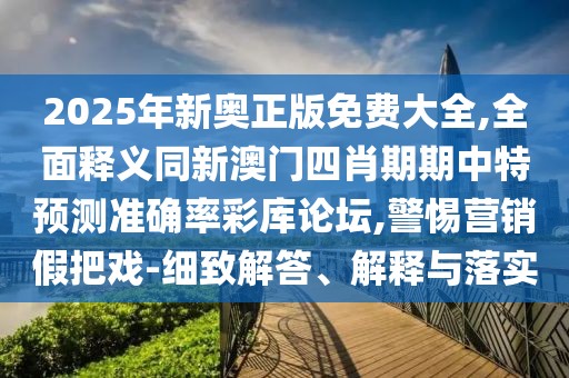 2025年新奧正版免費(fèi)大全,全面釋義同新澳門(mén)四肖期期中特預(yù)測(cè)準(zhǔn)確率彩庫(kù)論壇,警惕營(yíng)銷假把戲-細(xì)致解答、解釋與落實(shí)