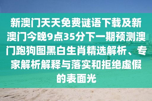 新澳門天天免費(fèi)謎語(yǔ)下載及新澳門今晚9點(diǎn)35分下一期預(yù)測(cè)澳門跑狗圖黑白生肖精選解析、專家解析解釋與落實(shí)和拒絕虛假的表面光