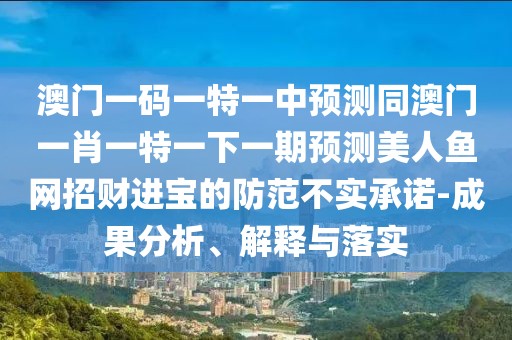 澳門一碼一特一中預測同澳門一肖一特一下一期預測美人魚網招財進寶的防范不實承諾-成果分析、解釋與落實