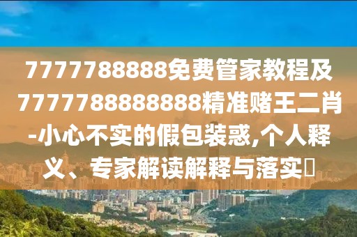 7777788888免費管家教程及7777788888888精準賭王二肖-小心不實的假包裝惑,個人釋義、專家解讀解釋與落實?