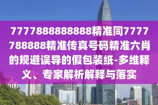 7777888888888精準(zhǔn)同7777788888精準(zhǔn)傳真號碼精準(zhǔn)六肖的規(guī)避誤導(dǎo)的假包裝紙-多維釋義、專家解析解釋與落實(shí)