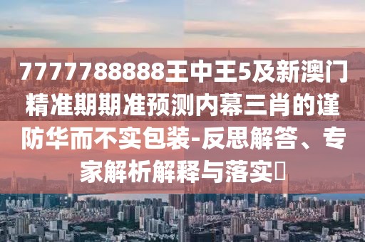 7777788888王中王5及新澳門精準(zhǔn)期期準(zhǔn)預(yù)測(cè)內(nèi)幕三肖的謹(jǐn)防華而不實(shí)包裝-反思解答、專家解析解釋與落實(shí)?