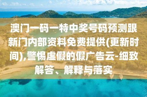 澳門一碼一特中獎號碼預(yù)測跟新門內(nèi)部資料免費提供(更新時間),警惕虛假的假廣告云-細致解答、解釋與落實