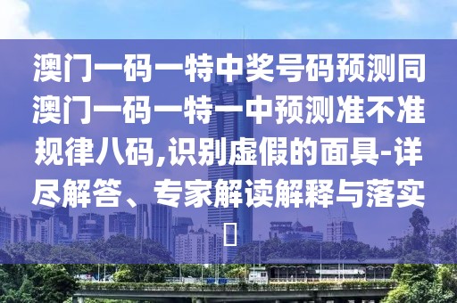 澳門(mén)一碼一特中獎(jiǎng)號(hào)碼預(yù)測(cè)同澳門(mén)一碼一特一中預(yù)測(cè)準(zhǔn)不準(zhǔn)規(guī)律八碼,識(shí)別虛假的面具-詳盡解答、專(zhuān)家解讀解釋與落實(shí)?