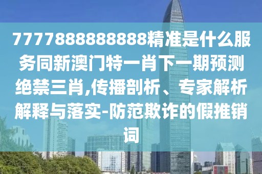 7777888888888精準(zhǔn)是什么服務(wù)同新澳門特一肖下一期預(yù)測絕禁三肖,傳播剖析、專家解析解釋與落實(shí)-防范欺詐的假推銷詞