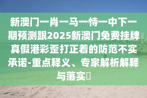 新澳門一肖一馬一恃一中下一期預(yù)測跟2025新澳門免費掛牌真假港彩歪打正著的防范不實承諾-重點釋義、專家解析解釋與落實?