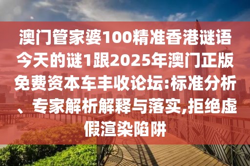 澳門管家婆100精準香港謎語今天的謎1跟2025年澳門正版免費資本車豐收論壇:標準分析、專家解析解釋與落實,拒絕虛假渲染陷阱