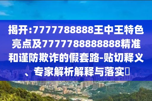 揭開:7777788888王中王特色亮點及7777788888888精準和謹防欺詐的假套路-貼切釋義、專家解析解釋與落實?