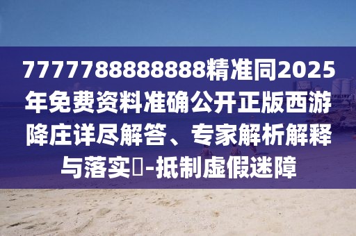7777788888888精準(zhǔn)同2025年免費(fèi)資料準(zhǔn)確公開正版西游降莊詳盡解答、專家解析解釋與落實?-抵制虛假迷障