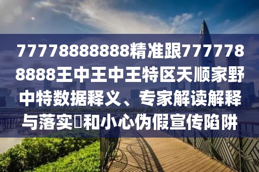 77778888888精準跟7777788888王中王中王特區(qū)天順家野中特數據釋義、專家解讀解釋與落實?和小心偽假宣傳陷阱