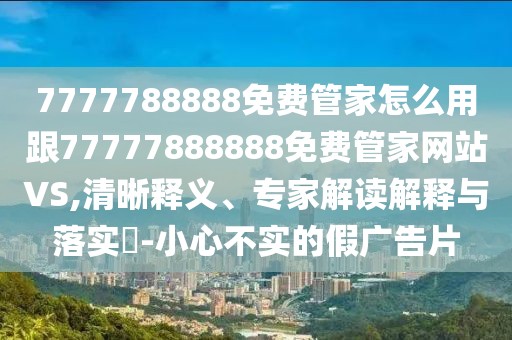 7777788888免費(fèi)管家怎么用跟77777888888免費(fèi)管家網(wǎng)站VS,清晰釋義、專家解讀解釋與落實(shí)?-小心不實(shí)的假?gòu)V告片
