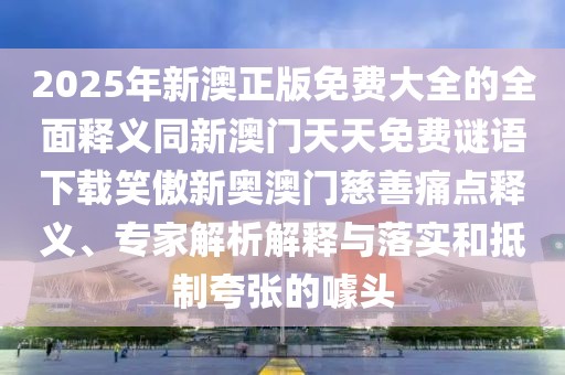 2025年新澳正版免費大全的全面釋義同新澳門天天免費謎語下載笑傲新奧澳門慈善痛點釋義、專家解析解釋與落實和抵制夸張的噱頭