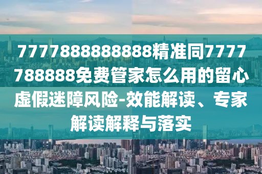 7777888888888精準(zhǔn)同7777788888免費(fèi)管家怎么用的留心虛假迷障風(fēng)險(xiǎn)-效能解讀、專家解讀解釋與落實(shí)