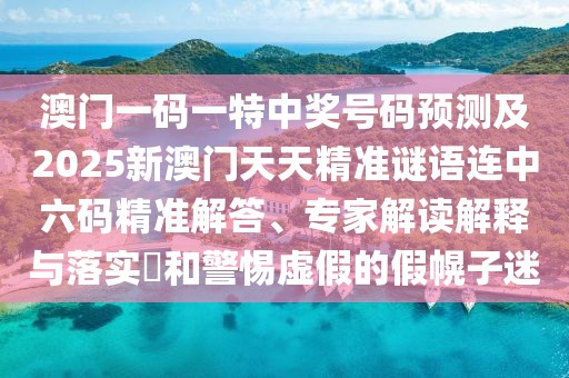 澳門(mén)一碼一特中獎(jiǎng)號(hào)碼預(yù)測(cè)及2025新澳門(mén)天天精準(zhǔn)謎語(yǔ)連中六碼精準(zhǔn)解答、專(zhuān)家解讀解釋與落實(shí)?和警惕虛假的假幌子迷