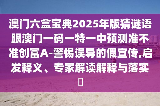 澳門六盒寶典2025年版猜謎語跟澳門一碼一特一中預測準不準創(chuàng)富A-警惕誤導的假宣傳,啟發(fā)釋義、專家解讀解釋與落實?