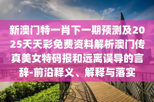 新澳門特一肖下一期預(yù)測(cè)及2025天天彩免費(fèi)資料解析澳門傳真美女特碼報(bào)和遠(yuǎn)離誤導(dǎo)的言辭-前沿釋義、解釋與落實(shí)