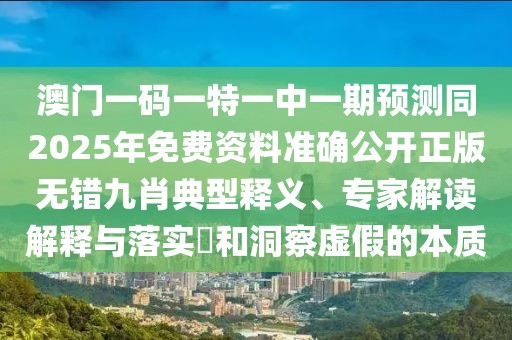 澳門一碼一特一中一期預(yù)測(cè)同2025年免費(fèi)資料準(zhǔn)確公開正版無(wú)錯(cuò)九肖典型釋義、專家解讀解釋與落實(shí)?和洞察虛假的本質(zhì)